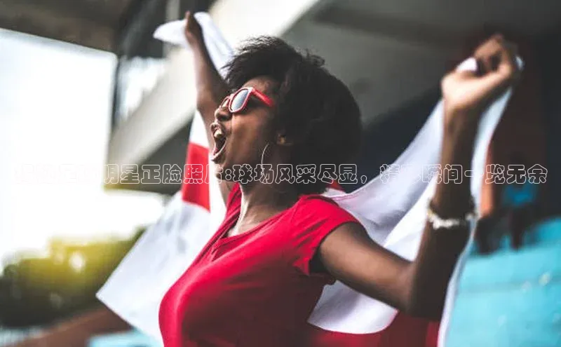 333体育赛事直播度小满理财揭秘足球明星正脸照片:球场风采尽显，精彩瞬间一览无余