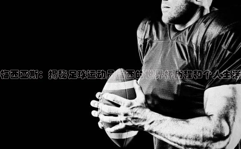 333体育官方网址一径科技梅西亚斯：揭秘足球运动员梅西的世界杯历程和个人生活