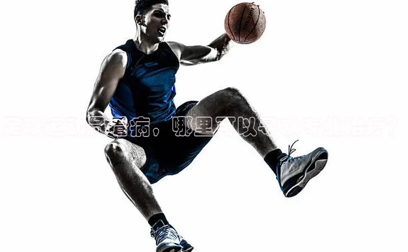 333体育平台App下载安卓手机下载字节跳动足球运动员看病，哪里可以寻求专业治疗？