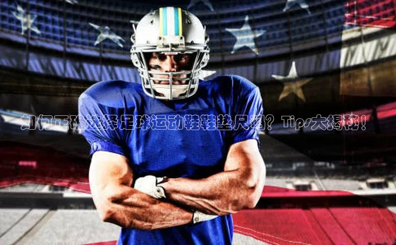 333体育官网下载百度 H5如何正确选择足球运动鞋鞋垫尺码？Tips大揭秘！