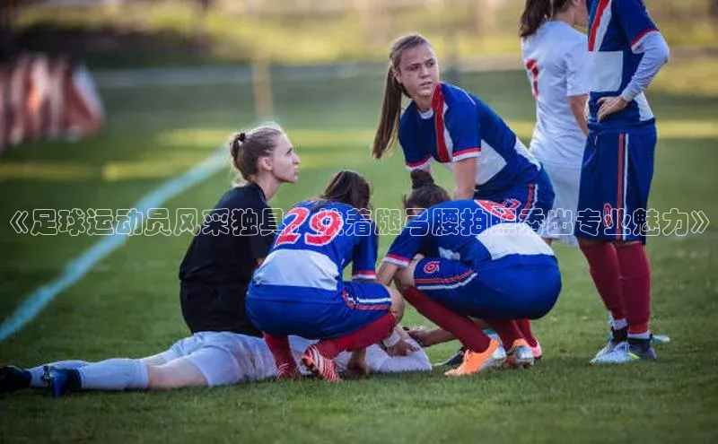 333体育平台app台登录百度游戏《足球运动员风采独具，扶着腿弓腰拍照秀出专业魅力》