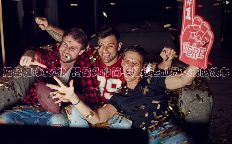 333体育官网下载路畅科技探秘足球女将：揭秘头像简单足球运动员女孩的故事