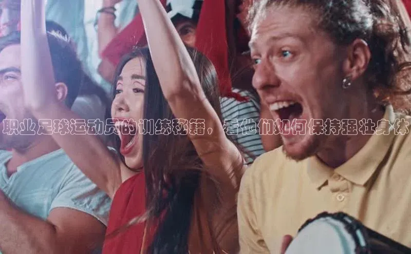 333体育官网入口江铃新能源职业足球运动员的训练秘籍，看他们如何保持强壮身体