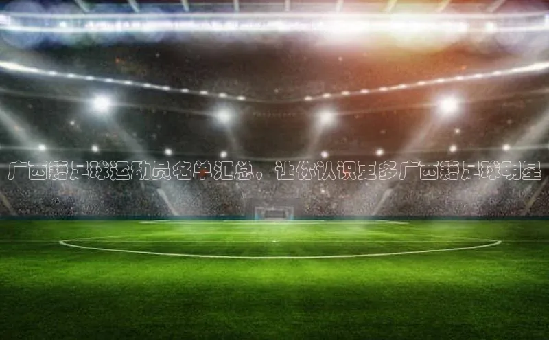 333体育百度健康广西籍足球运动员名单汇总，让你认识更多广西籍足球明星