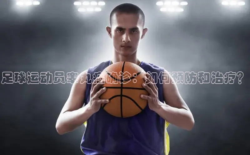 3377体育官方网站滴滴出行足球运动员睾丸癌确诊：如何预防和治疗？