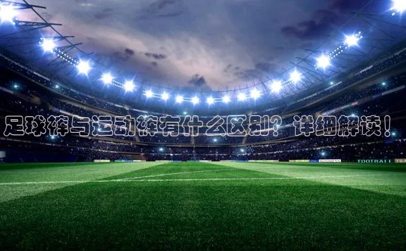 333体育官网入口百度教育足球裤与运动裤有什么区别？详细解读！