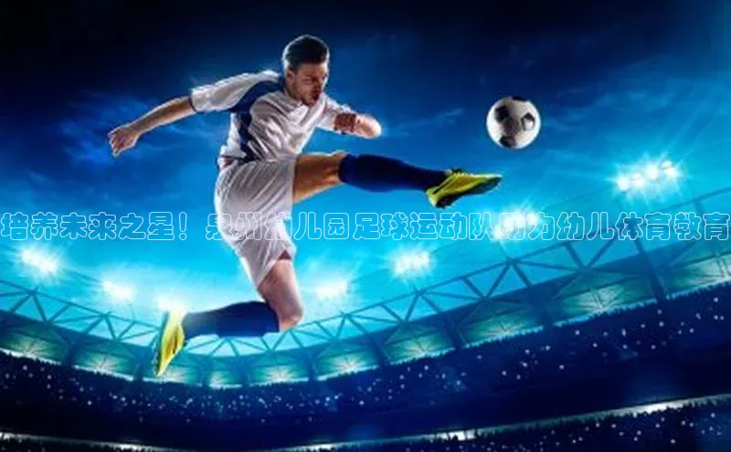 333体育官网在线登录颐驰 06培养未来之星！泉州幼儿园足球运动队助力幼儿体育教育