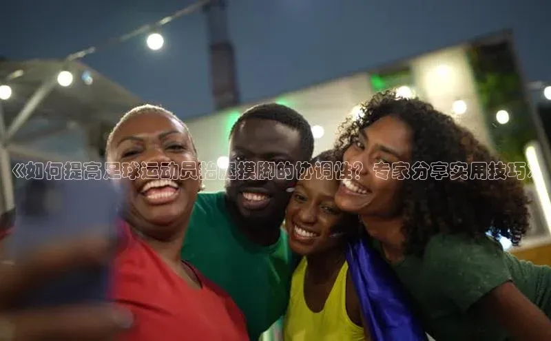 333体育官网app百度移动开放平台《如何提高足球运动员抬腿摸脚的协调性？专家分享实用技巧》
