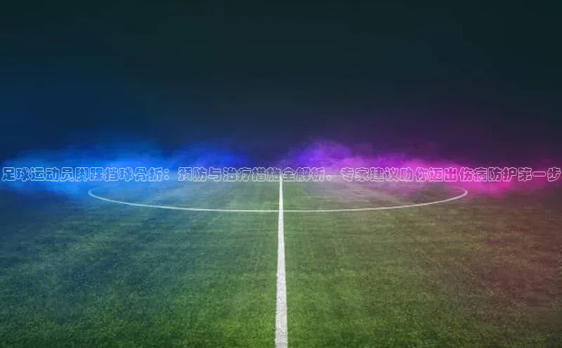 333体育改成3377了吗百度手机卫士足球运动员脚踝挡球骨折：预防与治疗措施全解析，专家建议助你迈出伤病防护第一步