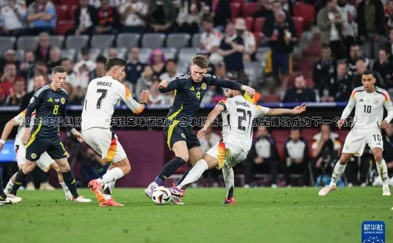 3377体育官方网站网易“2022年最具潜力的年轻足球运动员名单揭晓，这些新星谁将成为下一个传奇？”