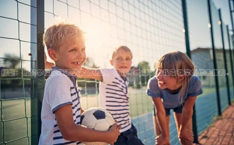 333体育平台官网百度手机助手标题：掀起学校足球运动会的热潮，这样写才能吸引搜索引擎的优先推荐。