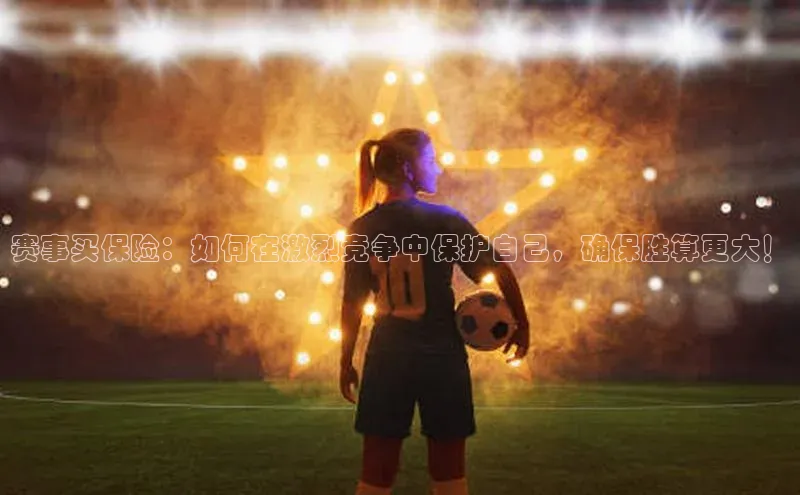 3377体育官方网站滴滴出行赛事买保险：如何在激烈竞争中保护自己，确保胜算更大！