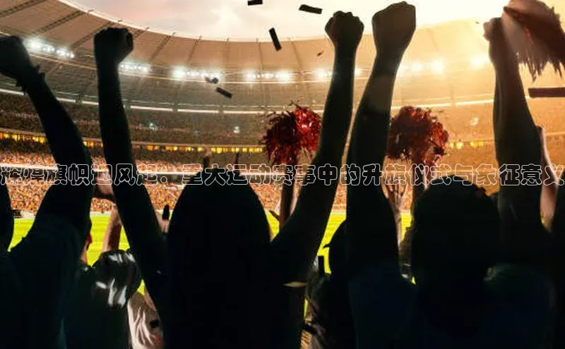 333体育官网入口百度教育辉煌旗帜迎风起：重大运动赛事中的升旗仪式与象征意义