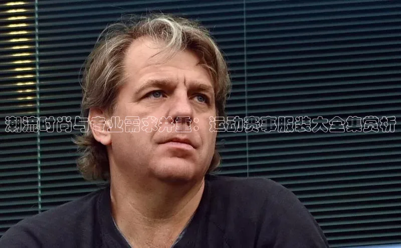 333体育手机版入口姚记科技潮流时尚与专业需求并重：运动赛事服装大全集赏析