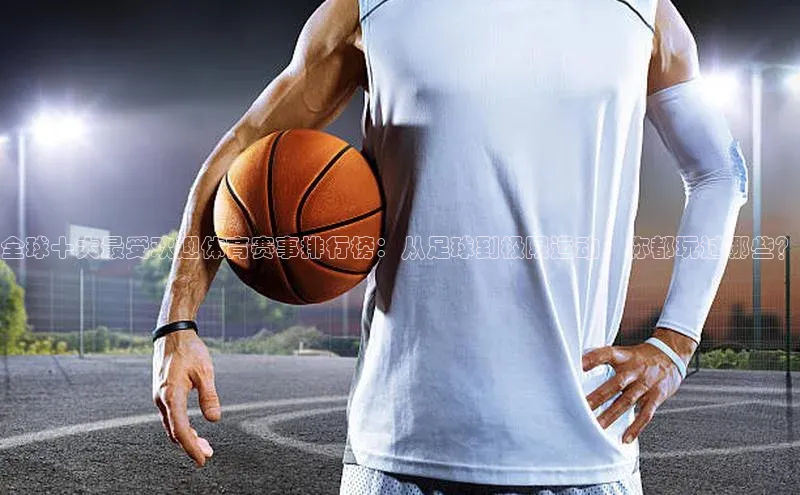全球十大最受欢迎体育赛事排行榜：从足球到极限运动，你都玩过哪些？