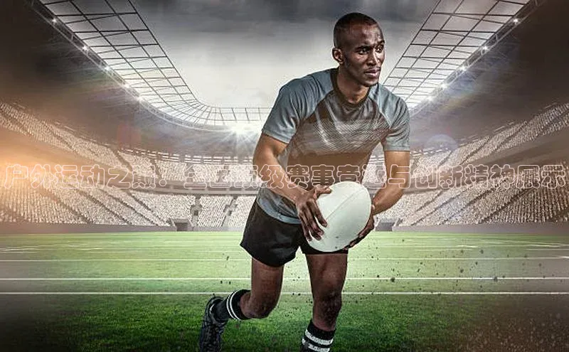 户外运动之巅：全国顶级赛事竞逐与创新精神展示