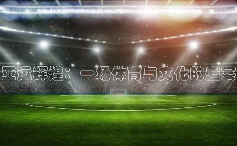 亚运辉煌：一场体育与文化的盛宴