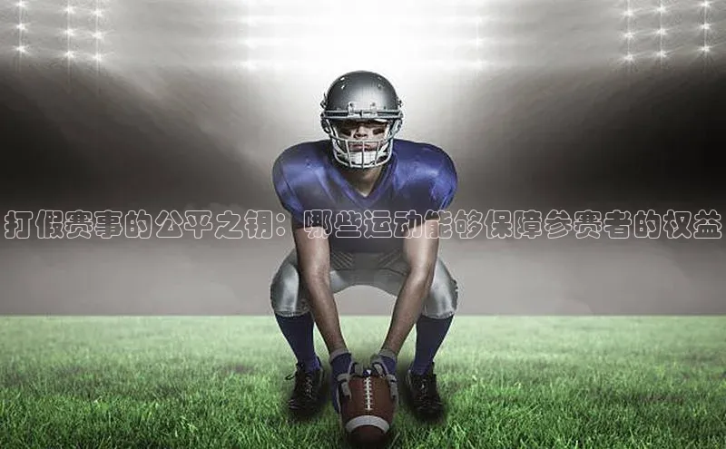 打假赛事的公平之钥：哪些运动能够保障参赛者的权益