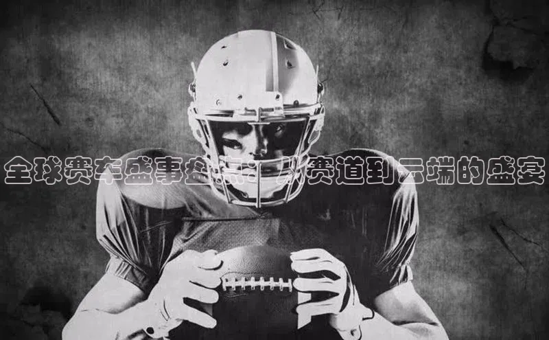 全球赛车盛事盘点：从赛道到云端的盛宴