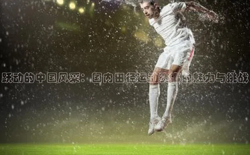 跃动的中国风采：国内田径运动赛事的魅力与挑战