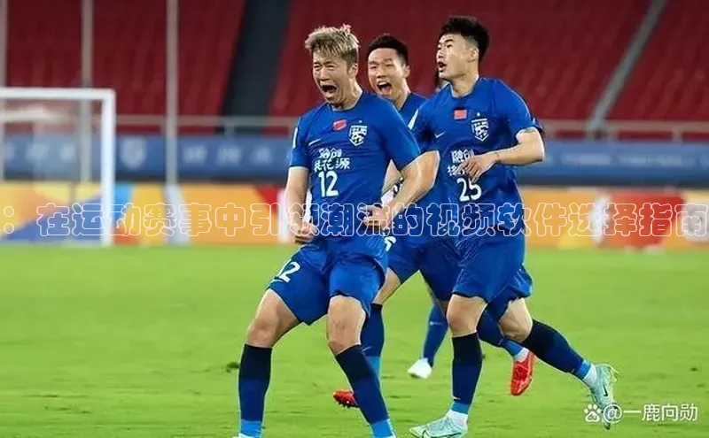 ：在运动赛事中引领潮流的视频软件选择指南
