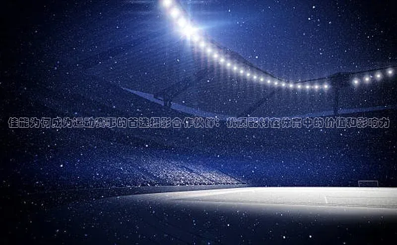 佳能为何成为运动赛事的首选摄影合作伙伴：优质器材在体育中的价值和影响力