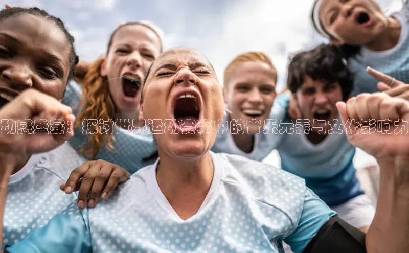 动感盛宴：探讨世界运动赛事中的音乐元素与文化影响力