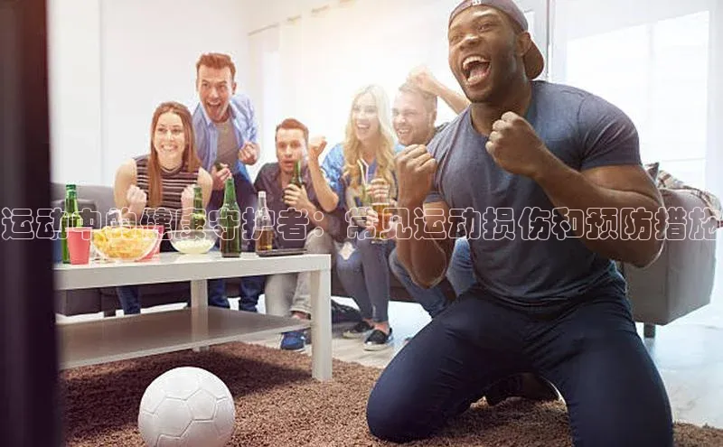 运动中的健康守护者：常见运动损伤和预防措施