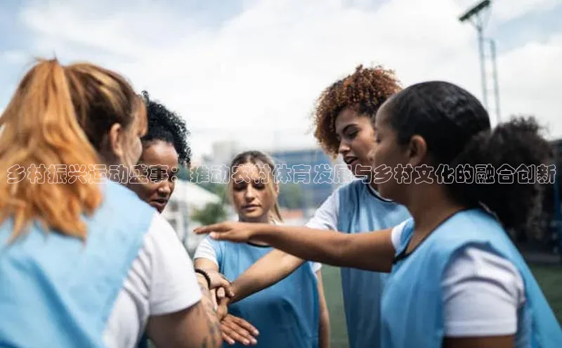 乡村振兴运动盛事：推动农村体育发展与乡村文化的融合创新