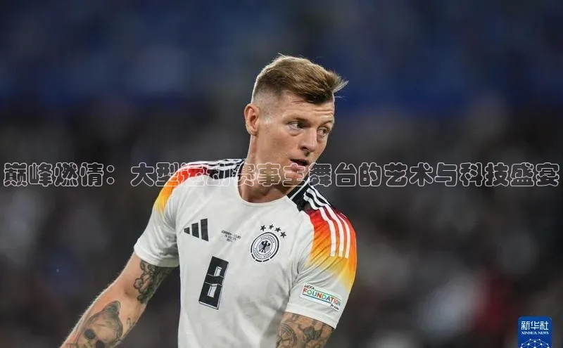 巅峰燃情：大型运动赛事主舞台的艺术与科技盛宴