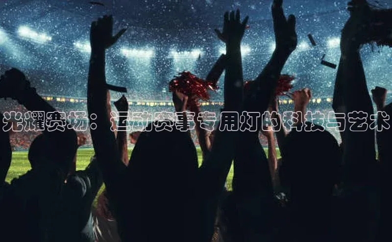 光耀赛场：运动赛事专用灯的科技与艺术