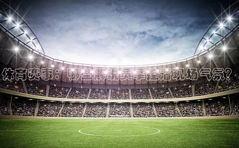 体育赛事：哪些解说员掌控着现场气氛？
