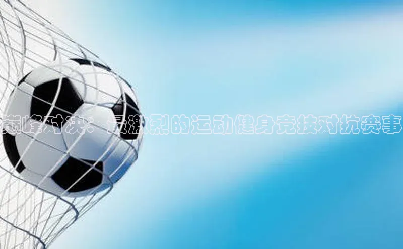 巅峰对决：最激烈的运动健身竞技对抗赛事