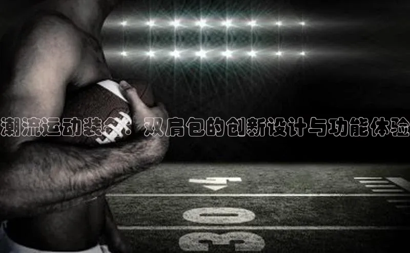 潮流运动装备：双肩包的创新设计与功能体验