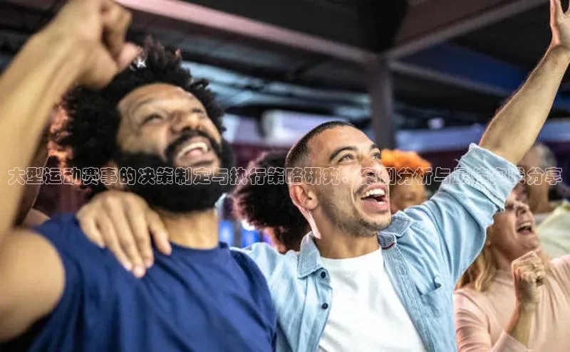 大型运动赛事的决策制定与执行策略研究：案例分析与最佳实践分享