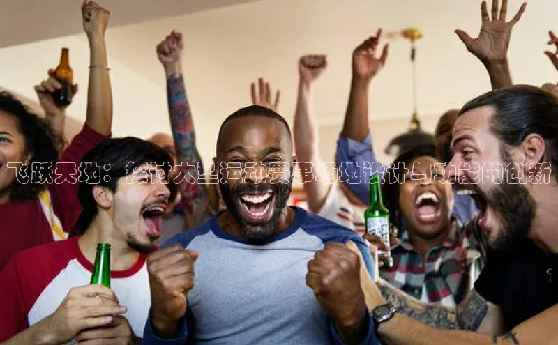 飞跃天地：探讨大型运动赛事场地设计与功能的创新