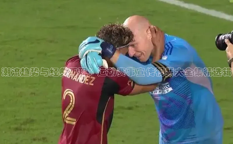 潮流趋势与经典再现：运动赛事宣传视频大全集精选辑