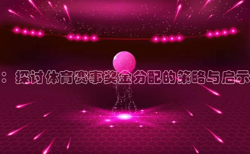 ：探讨体育赛事奖金分配的策略与启示