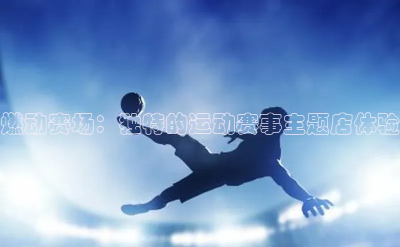 燃动赛场：独特的运动赛事主题店体验
