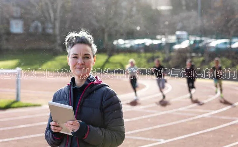 运动赛事回放：从镜头中捕捉激情与速度的瞬间