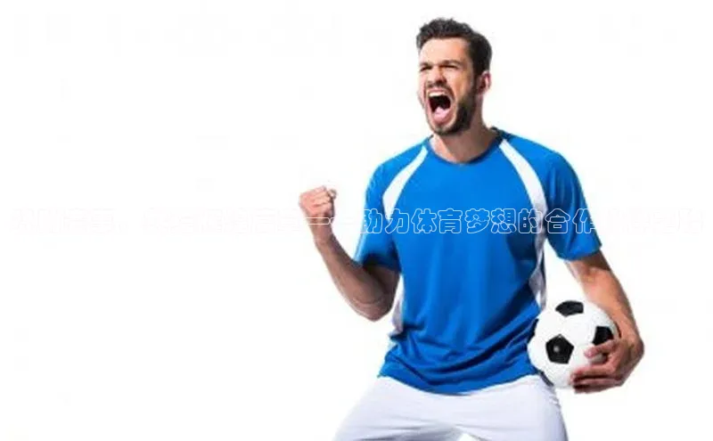 赞助赛事，共绘辉煌篇章——助力体育梦想的合作伙伴之路