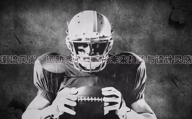 潮流风尚：运动赛事服装的未来趋势与设计灵感