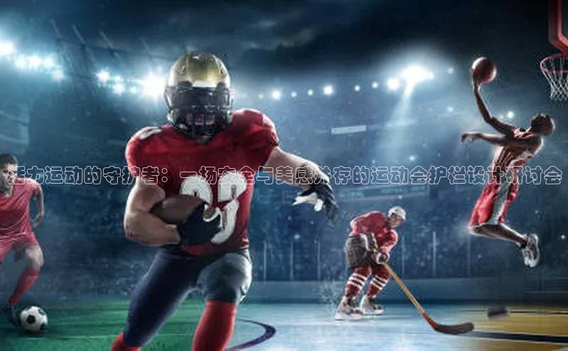 活力运动的守护者：一场安全与美感并存的运动会护栏设计研讨会