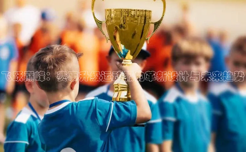 飞跃巅峰：赛事升级运动服的革新设计与未来趋势