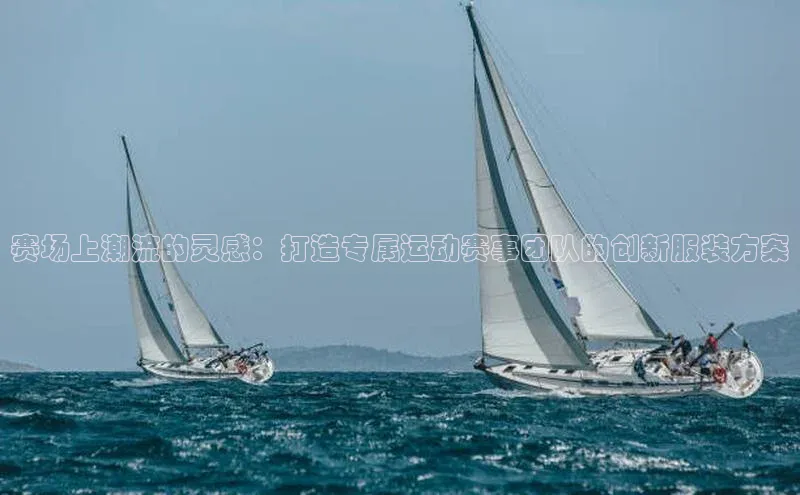 赛场上潮流的灵感：打造专属运动赛事团队的创新服装方案