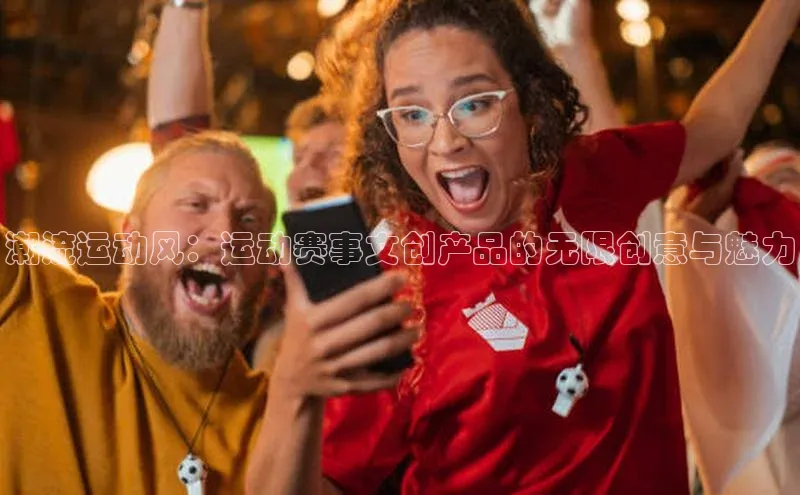 潮流运动风：运动赛事文创产品的无限创意与魅力