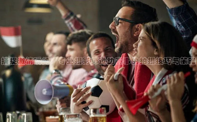 捕捉激情瞬间：专业摄影师运动赛事的拍摄技巧与策略
