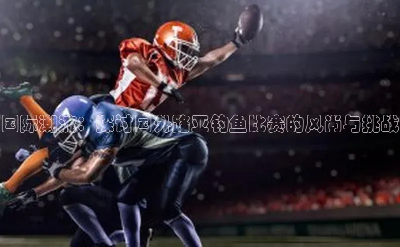 国际潮流：探讨国外路亚钓鱼比赛的风尚与挑战