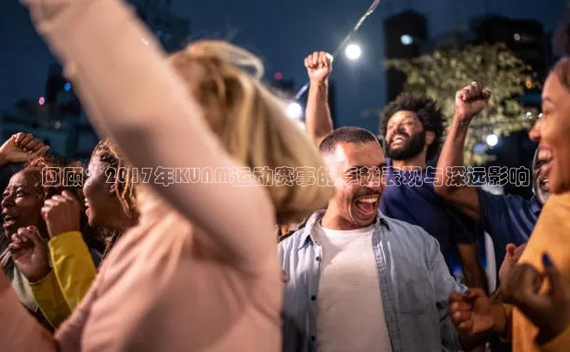 回顾：2017年KUNM运动赛事的卓越表现与深远影响