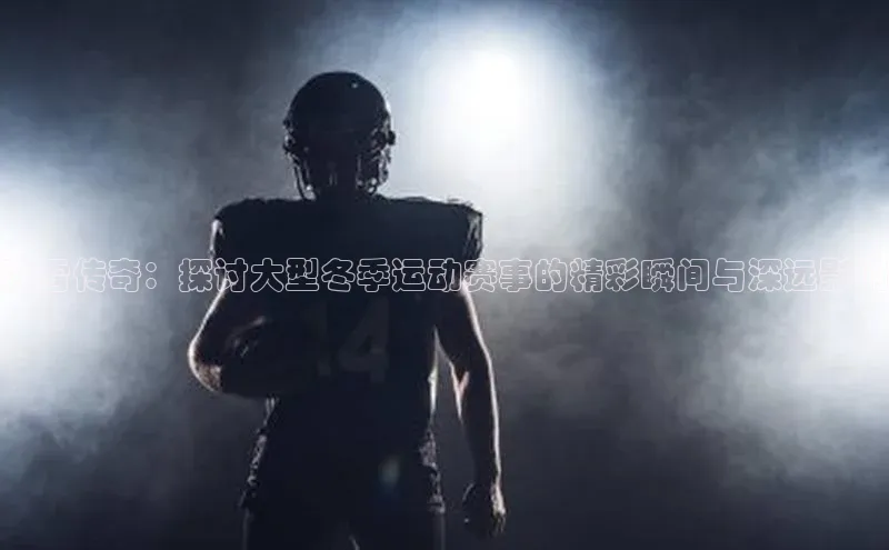 冰雪传奇：探讨大型冬季运动赛事的精彩瞬间与深远影响